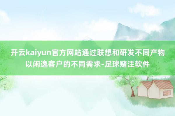 开云kaiyun官方网站通过联想和研发不同产物以闲逸客户的不同需求-足球赌注软件