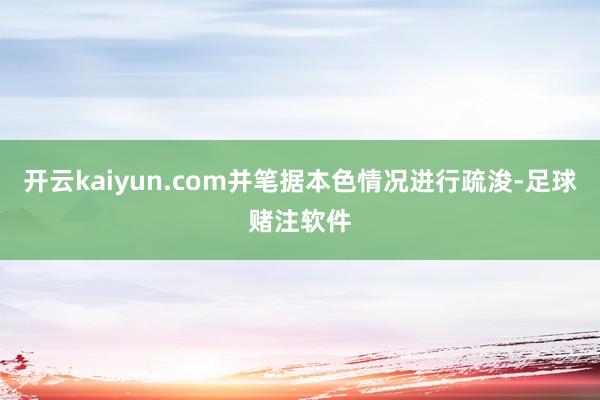 开云kaiyun.com并笔据本色情况进行疏浚-足球赌注软件