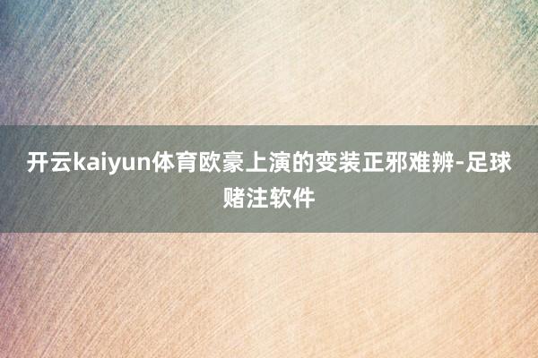 开云kaiyun体育欧豪上演的变装正邪难辨-足球赌注软件