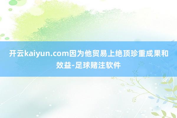 开云kaiyun.com因为他贸易上绝顶珍重成果和效益-足球赌注软件