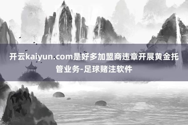 开云kaiyun.com是好多加盟商违章开展黄金托管业务-足球赌注软件