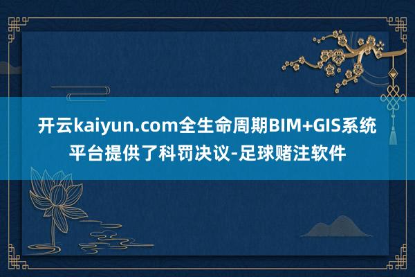 开云kaiyun.com全生命周期BIM+GIS系统平台提供了科罚决议-足球赌注软件