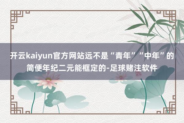 开云kaiyun官方网站远不是“青年”“中年”的简便年纪二元能框定的-足球赌注软件