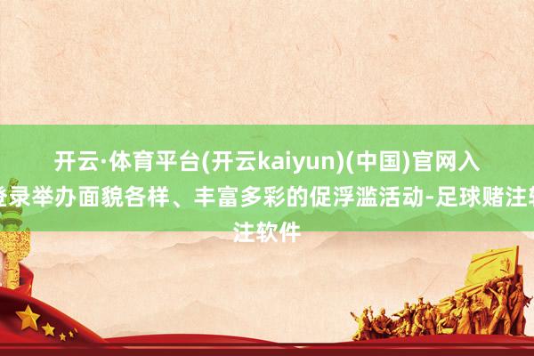 开云·体育平台(开云kaiyun)(中国)官网入口登录举办面貌各样、丰富多彩的促浮滥活动-足球赌注软件