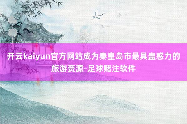 开云kaiyun官方网站成为秦皇岛市最具蛊惑力的旅游资源-足球赌注软件