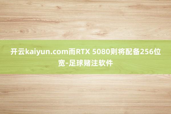 开云kaiyun.com而RTX 5080则将配备256位宽-足球赌注软件