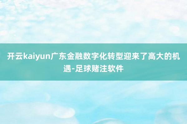 开云kaiyun广东金融数字化转型迎来了高大的机遇-足球赌注软件