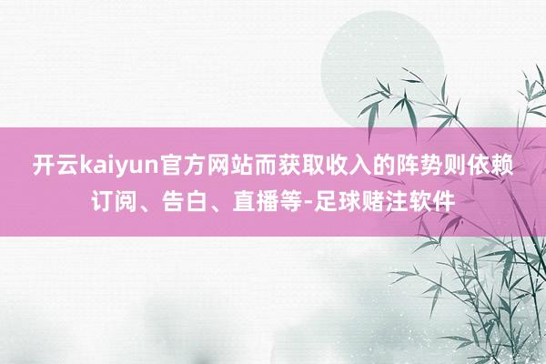 开云kaiyun官方网站而获取收入的阵势则依赖订阅、告白、直播等-足球赌注软件