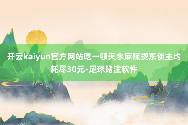 开云kaiyun官方网站吃一顿天水麻辣烫东谈主均耗尽30元-足球赌注软件