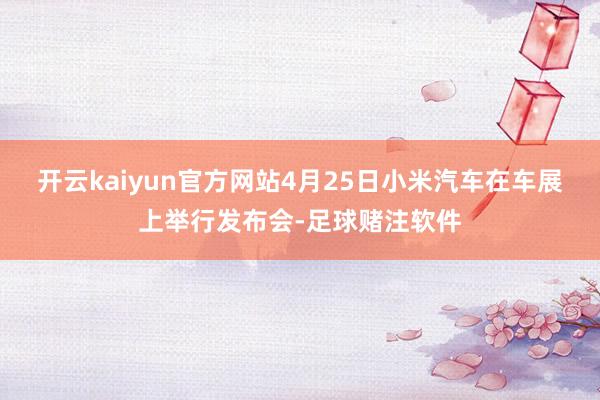 开云kaiyun官方网站4月25日小米汽车在车展上举行发布会-足球赌注软件