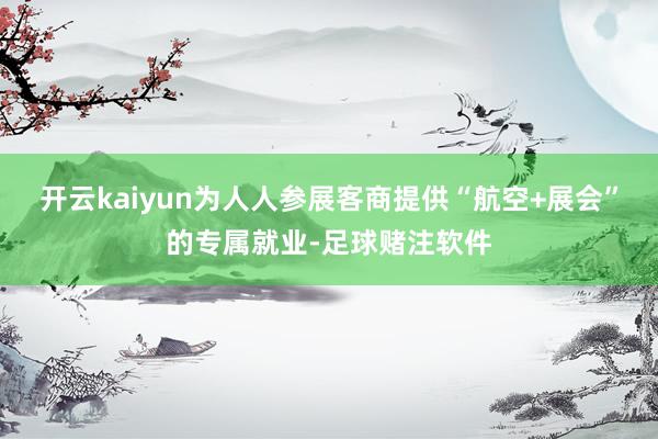 开云kaiyun为人人参展客商提供“航空+展会”的专属就业-足球赌注软件