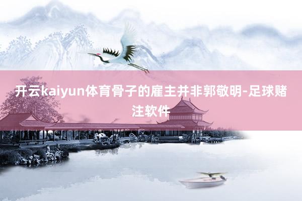 开云kaiyun体育骨子的雇主并非郭敬明-足球赌注软件