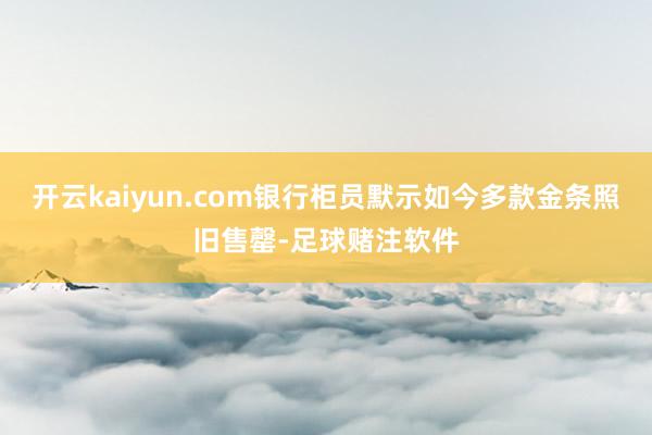 开云kaiyun.com银行柜员默示如今多款金条照旧售罄-足球赌注软件