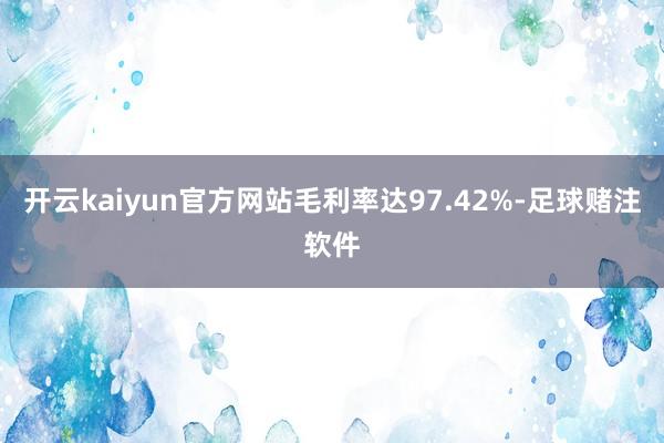 开云kaiyun官方网站毛利率达97.42%-足球赌注软件