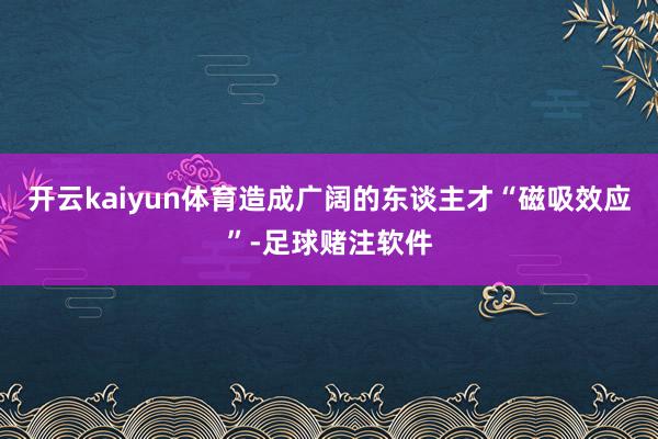 开云kaiyun体育造成广阔的东谈主才“磁吸效应”-足球赌注软件