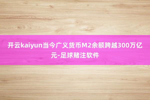 开云kaiyun当今广义货币M2余额跨越300万亿元-足球赌注软件