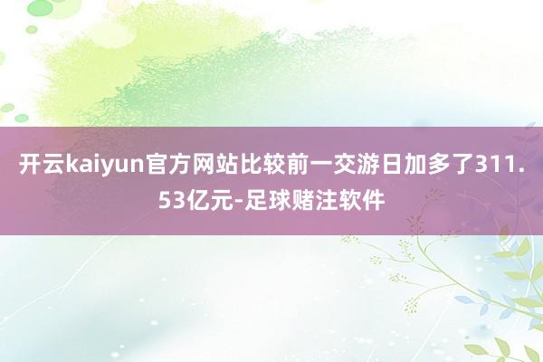 开云kaiyun官方网站比较前一交游日加多了311.53亿元-足球赌注软件