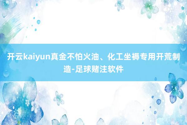 开云kaiyun真金不怕火油、化工坐褥专用开荒制造-足球赌注软件