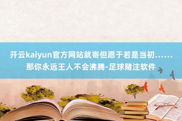 开云kaiyun官方网站就寄但愿于若是当初……那你永远王人不会沸腾-足球赌注软件