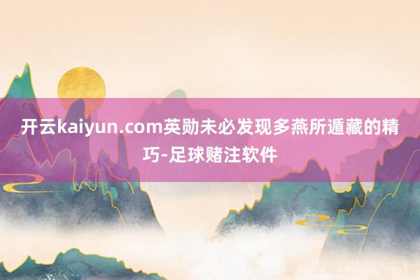 开云kaiyun.com英勋未必发现多燕所遁藏的精巧-足球赌注软件