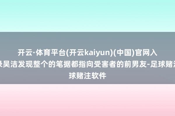 开云·体育平台(开云kaiyun)(中国)官网入口登录吴洁发现整个的笔据都指向受害者的前男友-足球赌注软件