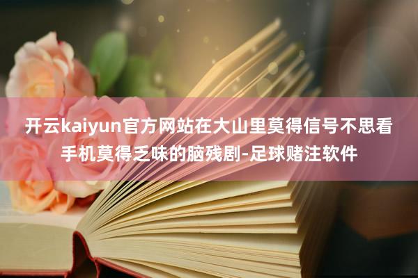 开云kaiyun官方网站在大山里莫得信号不思看手机莫得乏味的脑残剧-足球赌注软件