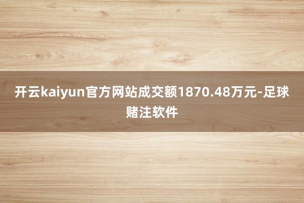 开云kaiyun官方网站成交额1870.48万元-足球赌注软件