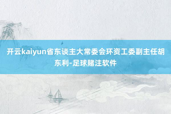 开云kaiyun省东谈主大常委会环资工委副主任胡东利-足球赌注软件