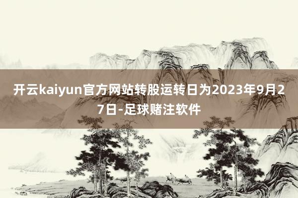 开云kaiyun官方网站转股运转日为2023年9月27日-足球赌注软件