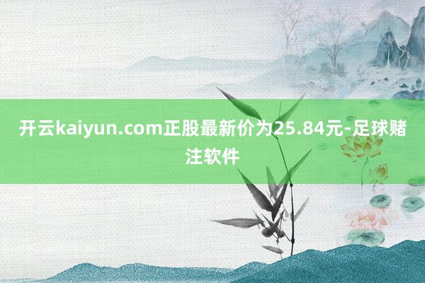 开云kaiyun.com正股最新价为25.84元-足球赌注软件