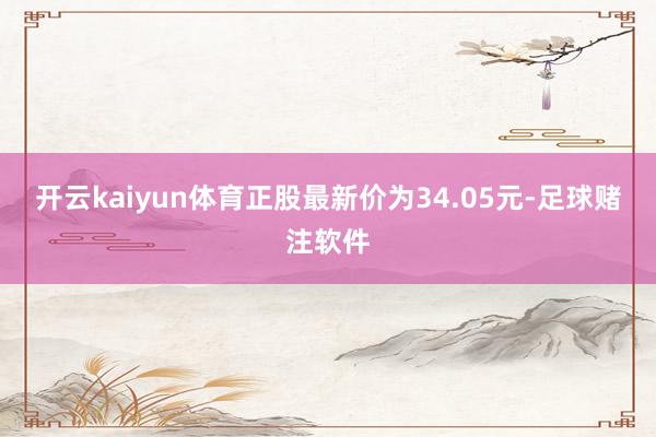 开云kaiyun体育正股最新价为34.05元-足球赌注软件