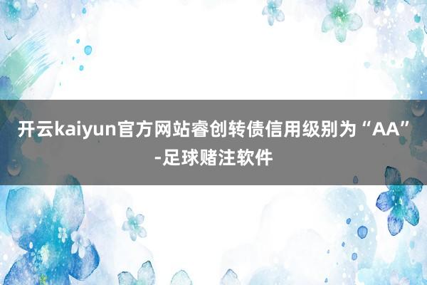 开云kaiyun官方网站睿创转债信用级别为“AA”-足球赌注软件