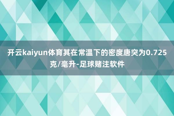 开云kaiyun体育其在常温下的密度唐突为0.725克/毫升-足球赌注软件