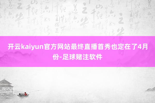 开云kaiyun官方网站最终直播首秀也定在了4月份-足球赌注软件