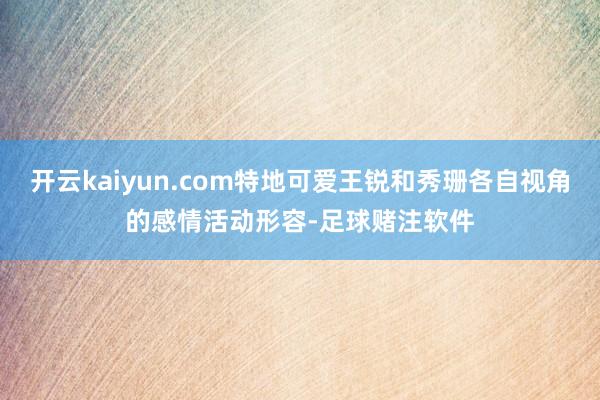 开云kaiyun.com特地可爱王锐和秀珊各自视角的感情活动形容-足球赌注软件