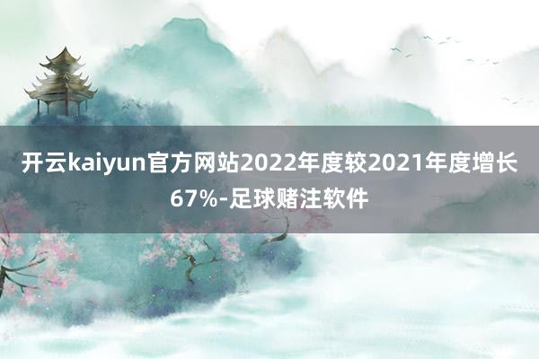 开云kaiyun官方网站2022年度较2021年度增长67%-足球赌注软件