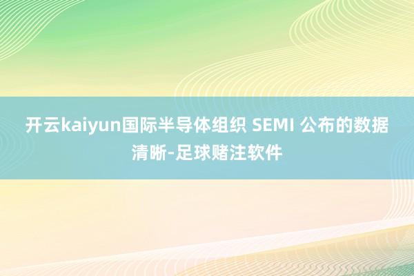 开云kaiyun国际半导体组织 SEMI 公布的数据清晰-足球赌注软件