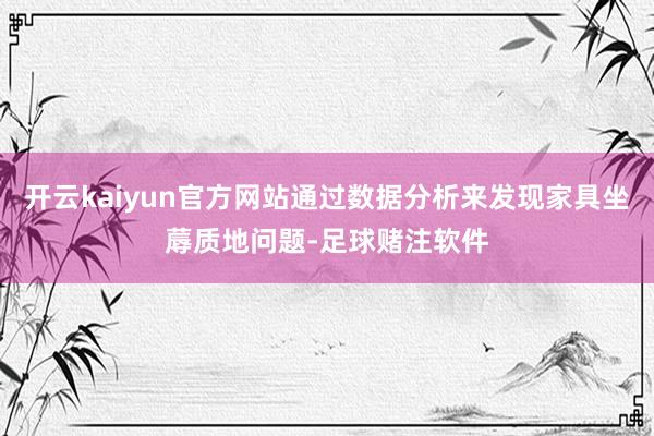 开云kaiyun官方网站通过数据分析来发现家具坐蓐质地问题-足球赌注软件