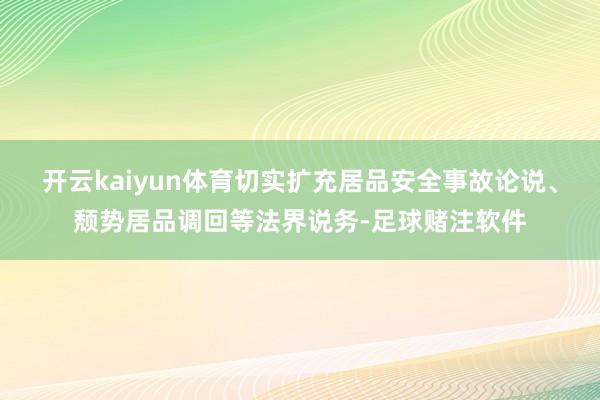 开云kaiyun体育切实扩充居品安全事故论说、颓势居品调回等法界说务-足球赌注软件