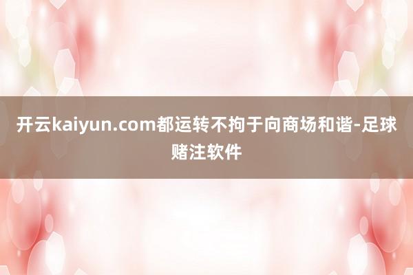 开云kaiyun.com都运转不拘于向商场和谐-足球赌注软件