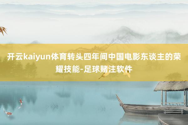 开云kaiyun体育转头四年间中国电影东谈主的荣耀技能-足球赌注软件