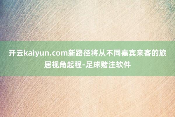 开云kaiyun.com新路径将从不同嘉宾来客的旅居视角起程-足球赌注软件