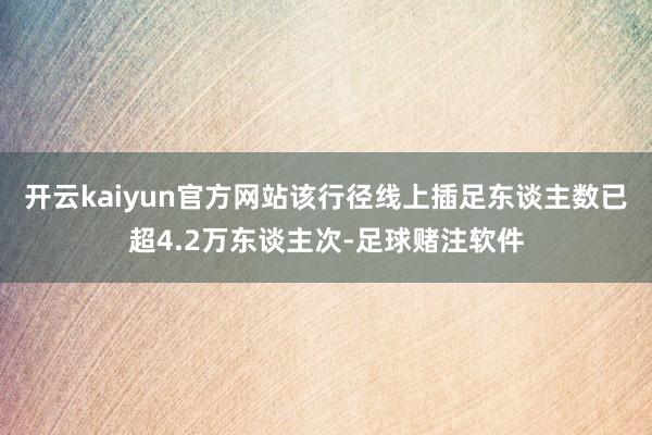 开云kaiyun官方网站该行径线上插足东谈主数已超4.2万东谈主次-足球赌注软件