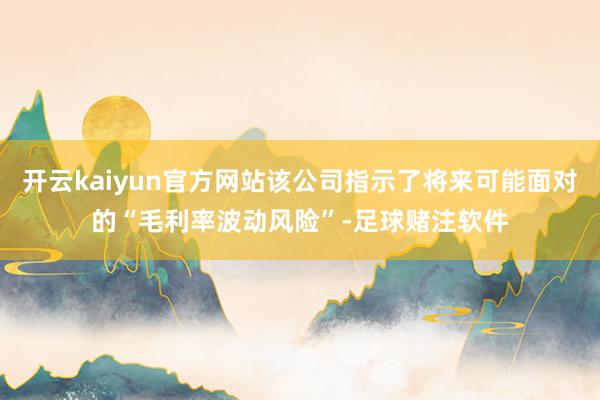 开云kaiyun官方网站该公司指示了将来可能面对的“毛利率波动风险”-足球赌注软件