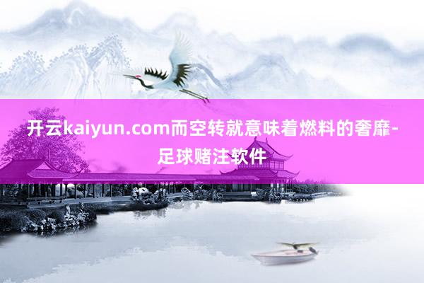 开云kaiyun.com而空转就意味着燃料的奢靡-足球赌注软件