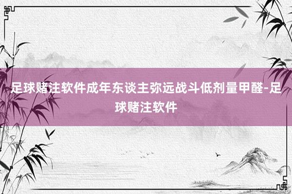 足球赌注软件成年东谈主弥远战斗低剂量甲醛-足球赌注软件