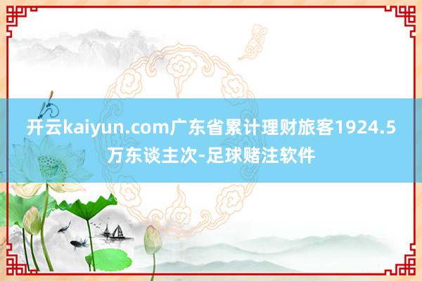 开云kaiyun.com广东省累计理财旅客1924.5万东谈主次-足球赌注软件