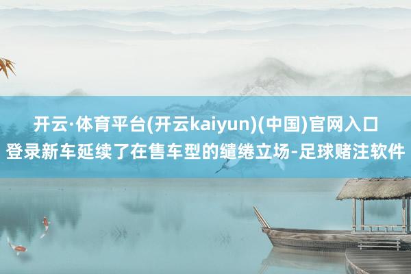 开云·体育平台(开云kaiyun)(中国)官网入口登录新车延续了在售车型的缱绻立场-足球赌注软件