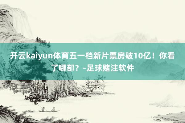 开云kaiyun体育五一档新片票房破10亿！你看了哪部？-足球赌注软件