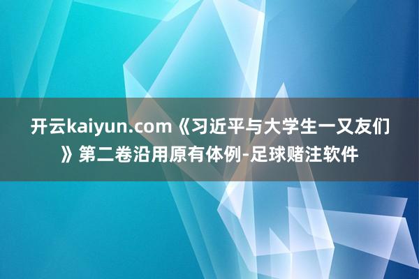 开云kaiyun.com《习近平与大学生一又友们》第二卷沿用原有体例-足球赌注软件